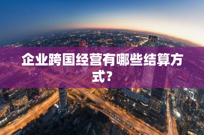 企业跨国经营中的结算方式与保付代理应用